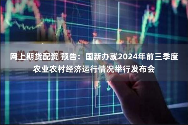 网上期货配资 预告：国新办就2024年前三季度农业农村经济运行情况举行发布会
