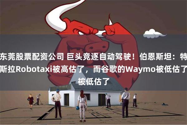 东莞股票配资公司 巨头竞逐自动驾驶！伯恩斯坦：特斯拉Robotaxi被高估了，而谷歌的Waymo被低估了