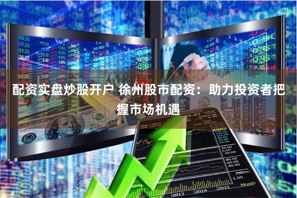 配资实盘炒股开户 徐州股市配资：助力投资者把握市场机遇