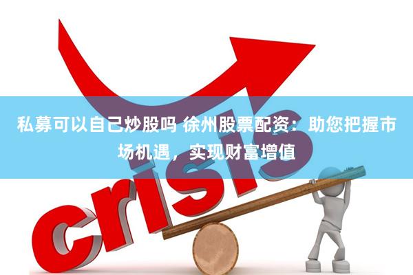 私募可以自己炒股吗 徐州股票配资：助您把握市场机遇，实现财富增值
