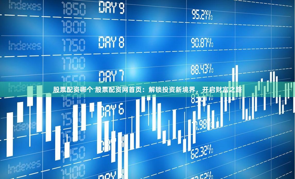 股票配资哪个 股票配资网首页：解锁投资新境界，开启财富之路