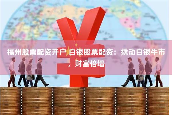 福州股票配资开户 白银股票配资：撬动白银牛市，财富倍增