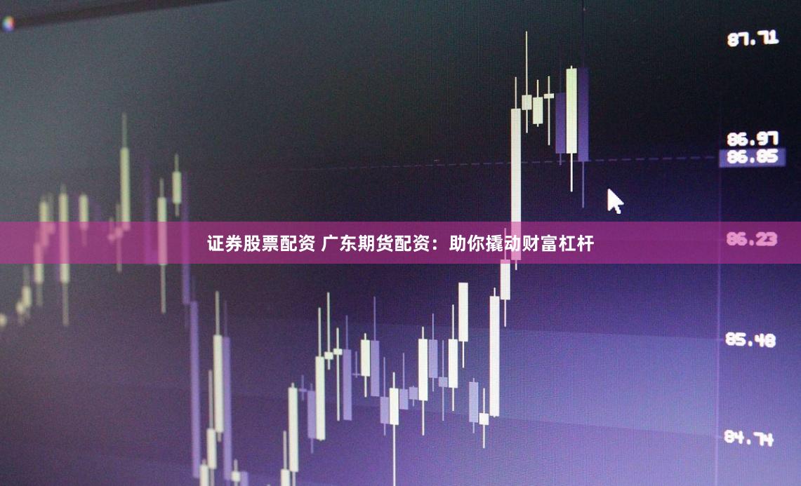 证券股票配资 广东期货配资：助你撬动财富杠杆