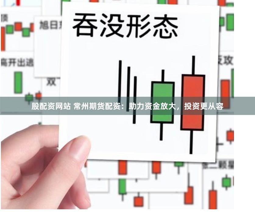 股配资网站 常州期货配资：助力资金放大，投资更从容