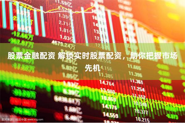股票金融配资 解锁实时股票配资，助你把握市场先机