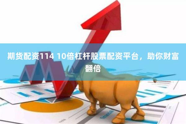 期货配资114 10倍杠杆股票配资平台，助你财富翻倍