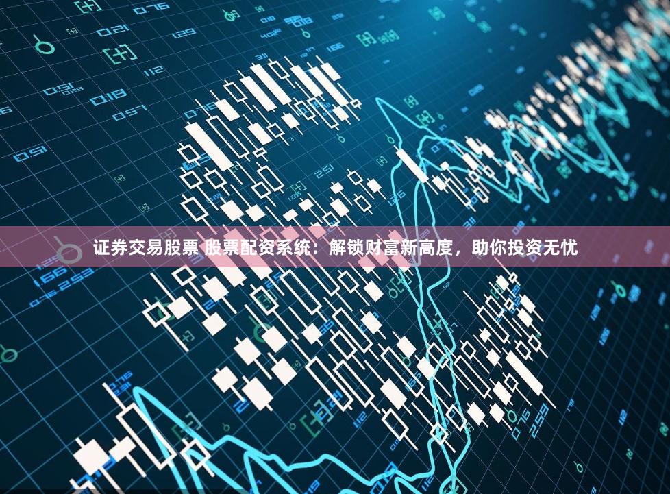 证券交易股票 股票配资系统：解锁财富新高度，助你投资无忧