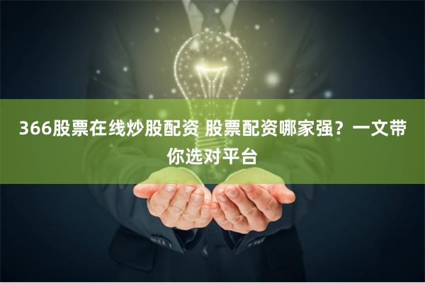 366股票在线炒股配资 股票配资哪家强？一文带你选对平台