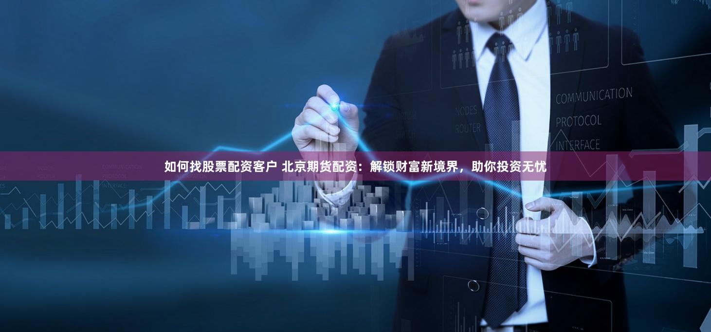 如何找股票配资客户 北京期货配资：解锁财富新境界，助你投资无忧