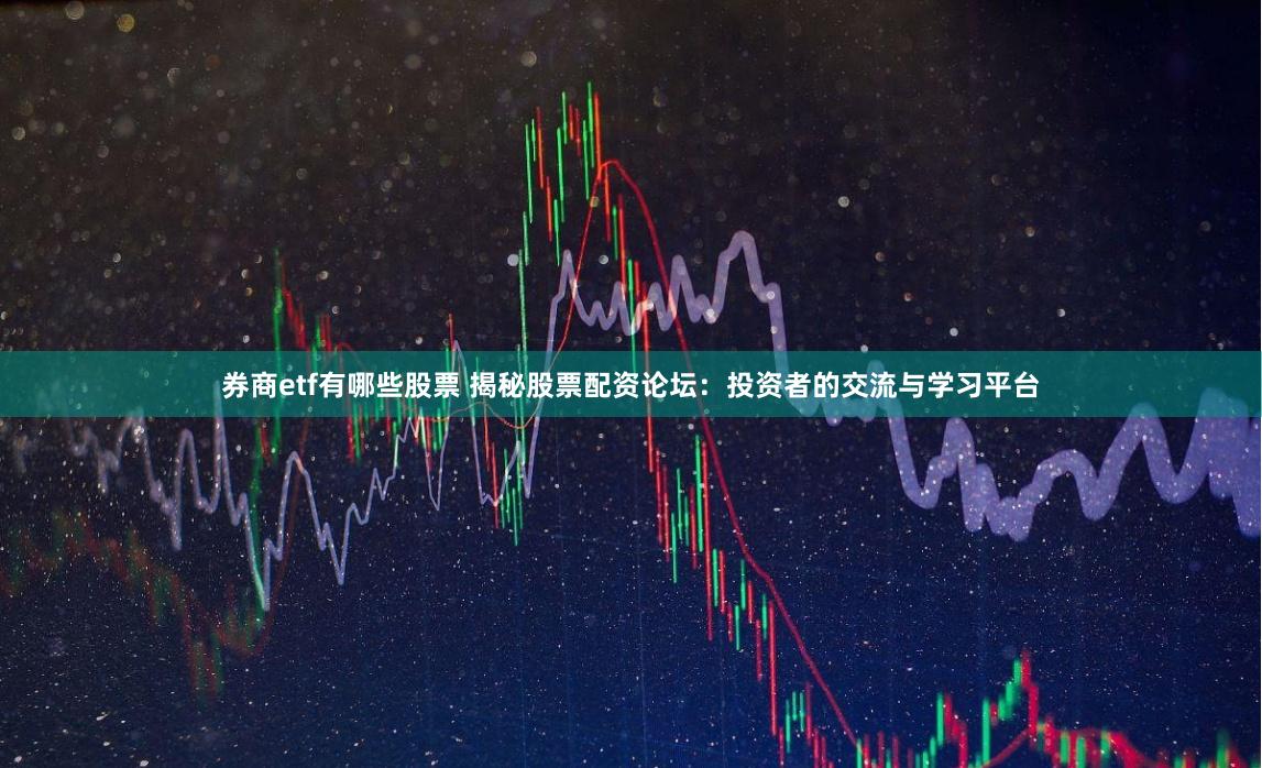 券商etf有哪些股票 揭秘股票配资论坛：投资者的交流与学习平台