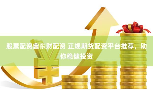 股票配资鑫东财配资 正规期货配资平台推荐，助你稳健投资