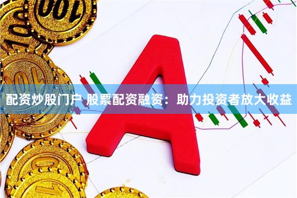 配资炒股门户 股票配资融资：助力投资者放大收益