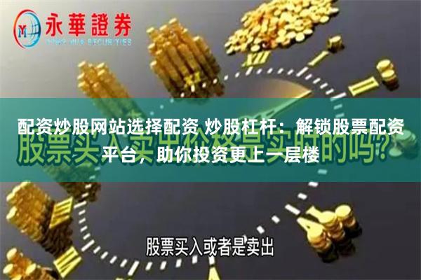 配资炒股网站选择配资 炒股杠杆：解锁股票配资平台，助你投资更上一层楼