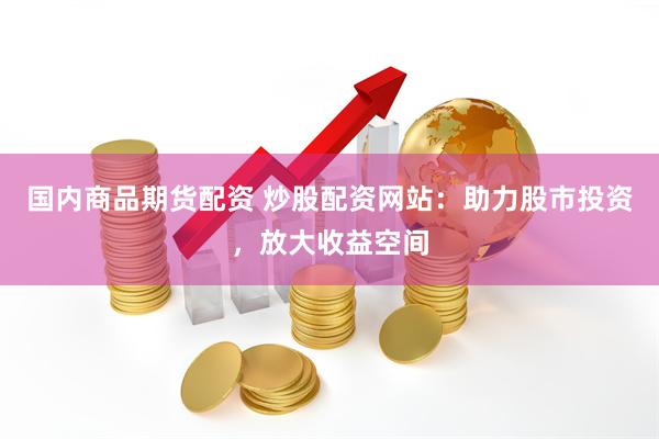 国内商品期货配资 炒股配资网站：助力股市投资，放大收益空间