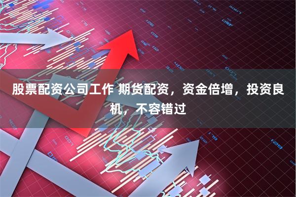 股票配资公司工作 期货配资，资金倍增，投资良机，不容错过