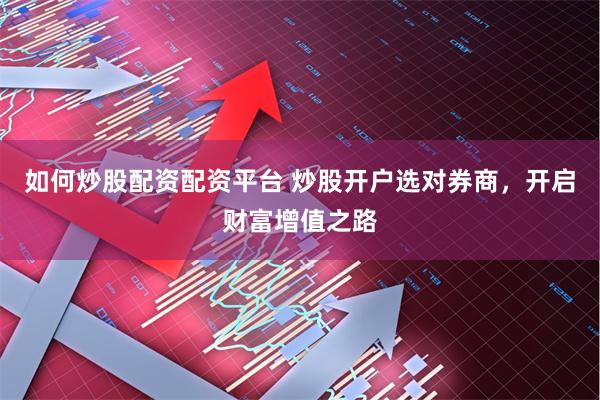 如何炒股配资配资平台 炒股开户选对券商，开启财富增值之路
