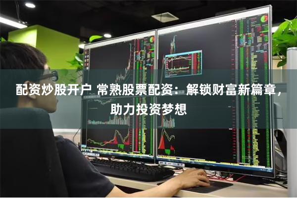 配资炒股开户 常熟股票配资：解锁财富新篇章，助力投资梦想
