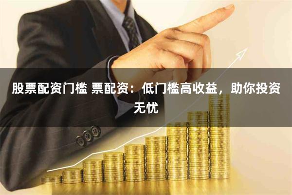 股票配资门槛 票配资：低门槛高收益，助你投资无忧