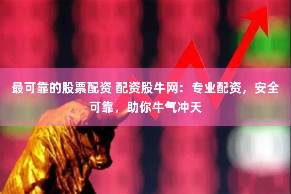 最可靠的股票配资 配资股牛网：专业配资，安全可靠，助你牛气冲天