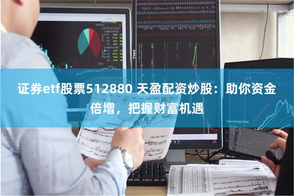 证券etf股票512880 天盈配资炒股：助你资金倍增，把握财富机遇