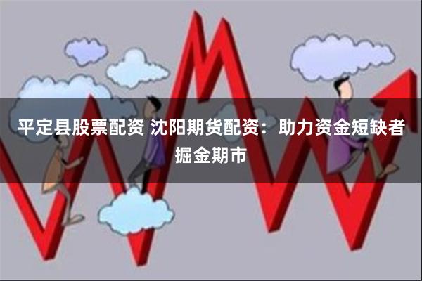 平定县股票配资 沈阳期货配资：助力资金短缺者掘金期市