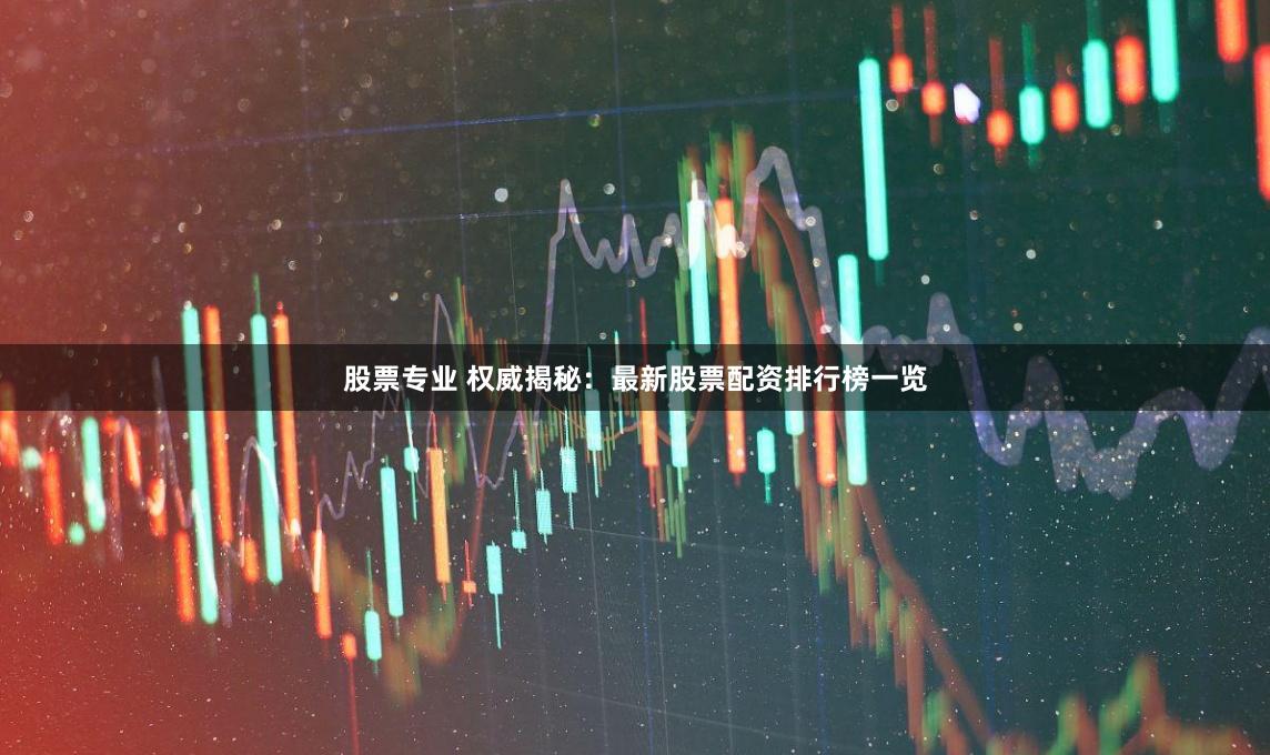 股票专业 权威揭秘：最新股票配资排行榜一览
