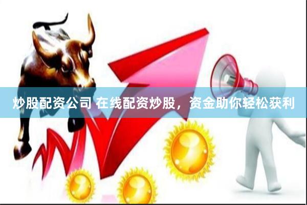 炒股配资公司 在线配资炒股，资金助你轻松获利
