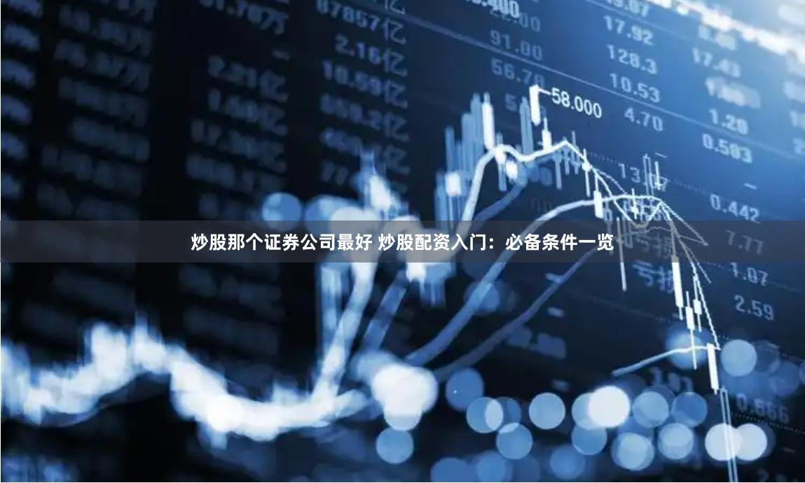 炒股那个证券公司最好 炒股配资入门：必备条件一览