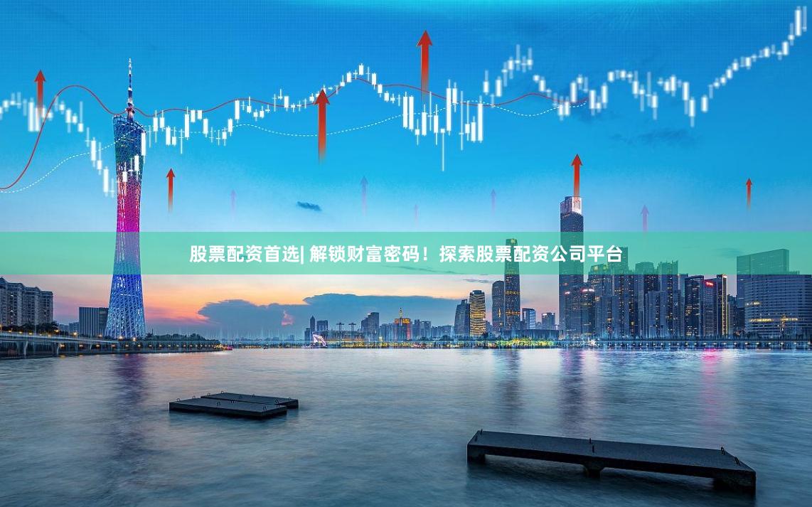 股票配资首选| 解锁财富密码！探索股票配资公司平台