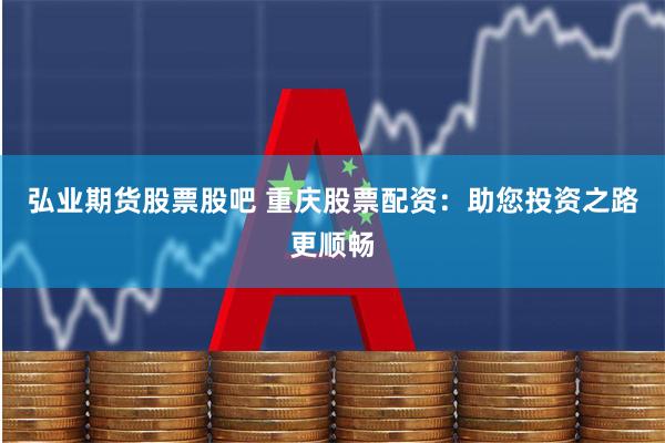 弘业期货股票股吧 重庆股票配资：助您投资之路更顺畅