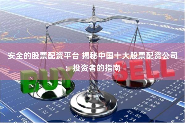 安全的股票配资平台 揭秘中国十大股票配资公司：投资者的指南