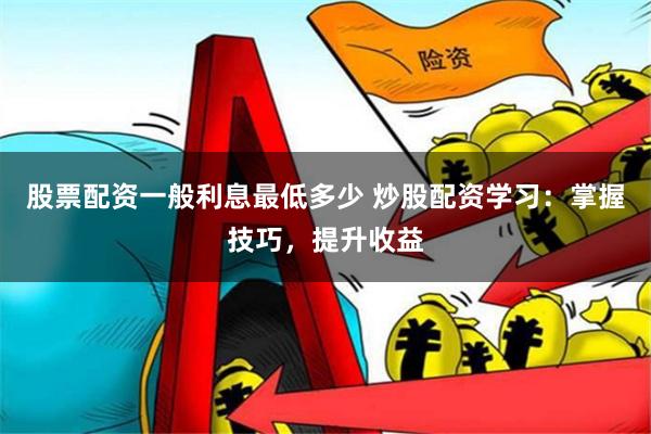 股票配资一般利息最低多少 炒股配资学习：掌握技巧，提升收益