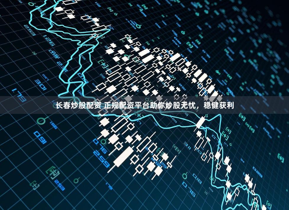 长春炒股配资 正规配资平台助你炒股无忧，稳健获利