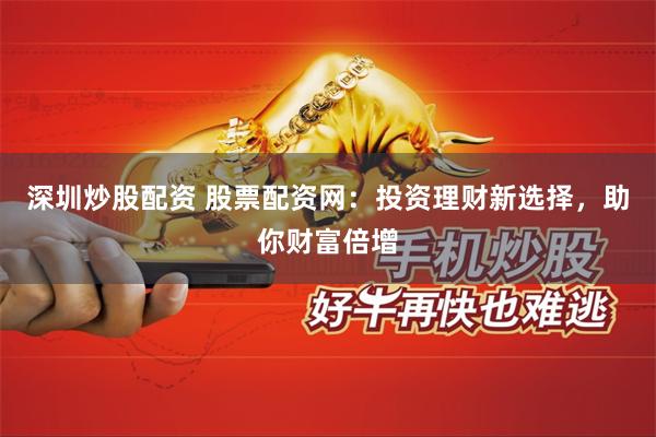 深圳炒股配资 股票配资网：投资理财新选择，助你财富倍增