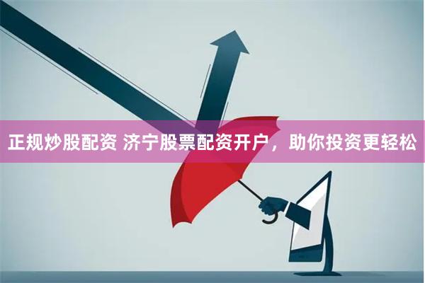 正规炒股配资 济宁股票配资开户，助你投资更轻松