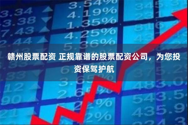 赣州股票配资 正规靠谱的股票配资公司，为您投资保驾护航