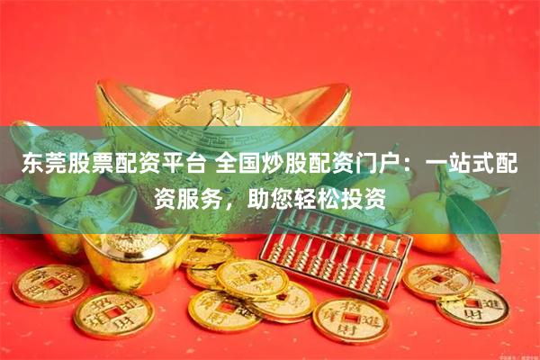 东莞股票配资平台 全国炒股配资门户：一站式配资服务，助您轻松投资