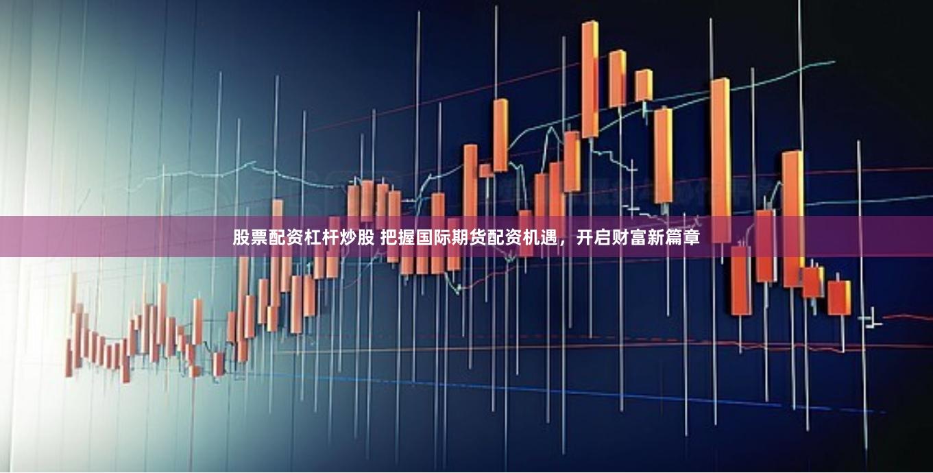 股票配资杠杆炒股 把握国际期货配资机遇，开启财富新篇章