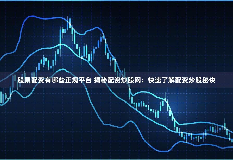 股票配资有哪些正规平台 揭秘配资炒股网：快速了解配资炒股秘诀