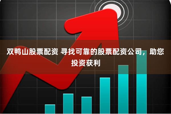 双鸭山股票配资 寻找可靠的股票配资公司，助您投资获利