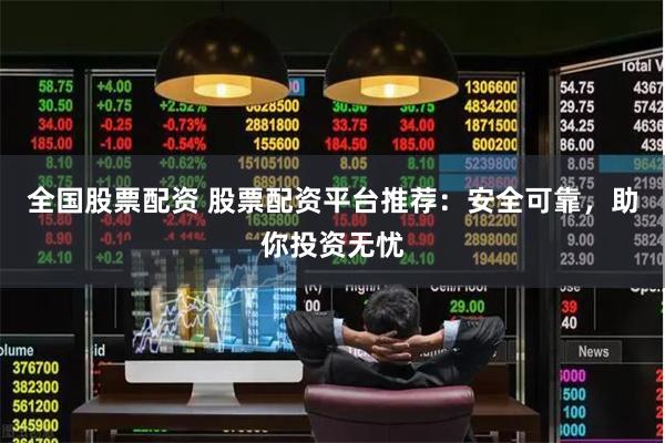 全国股票配资 股票配资平台推荐：安全可靠，助你投资无忧