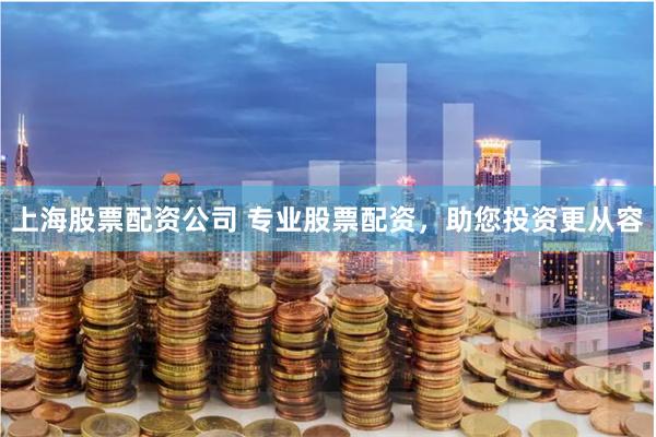上海股票配资公司 专业股票配资，助您投资更从容