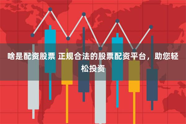 啥是配资股票 正规合法的股票配资平台，助您轻松投资