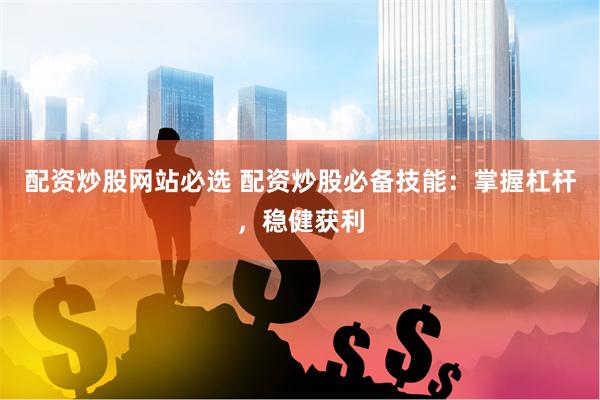 配资炒股网站必选 配资炒股必备技能：掌握杠杆，稳健获利