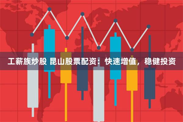 工薪族炒股 昆山股票配资：快速增值，稳健投资