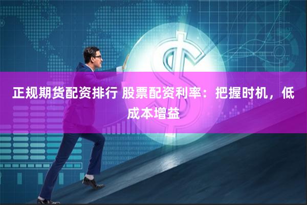 正规期货配资排行 股票配资利率：把握时机，低成本增益