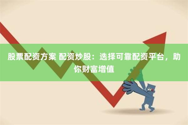 股票配资方案 配资炒股：选择可靠配资平台，助你财富增值