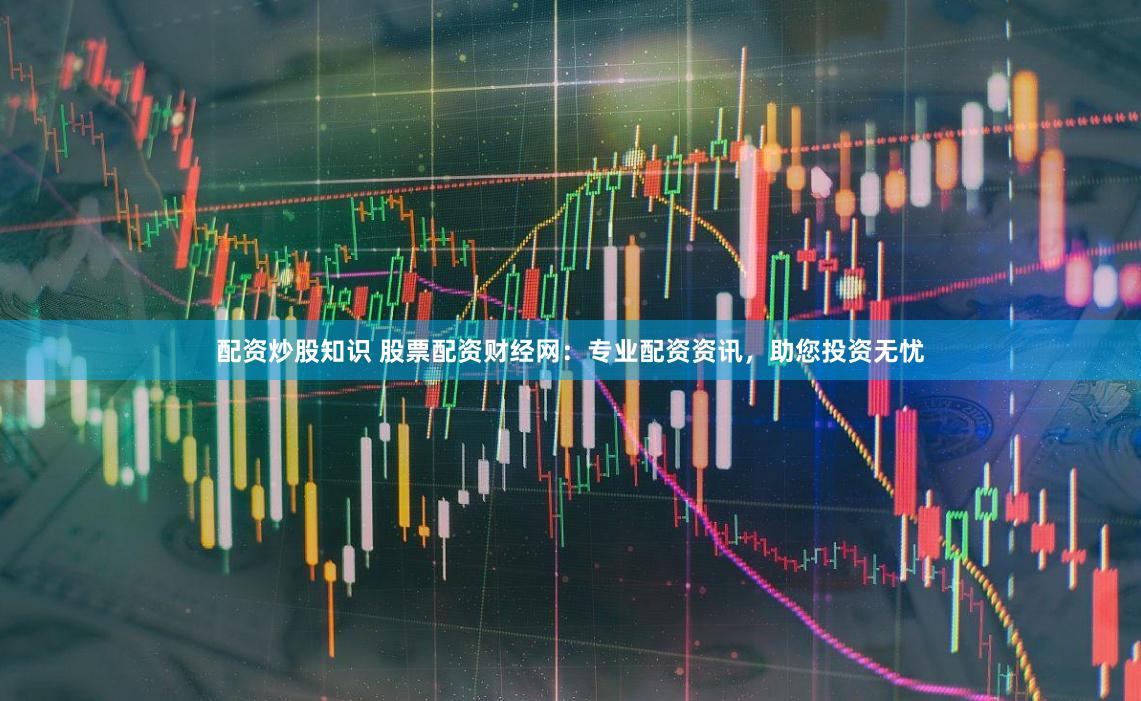 配资炒股知识 股票配资财经网：专业配资资讯，助您投资无忧