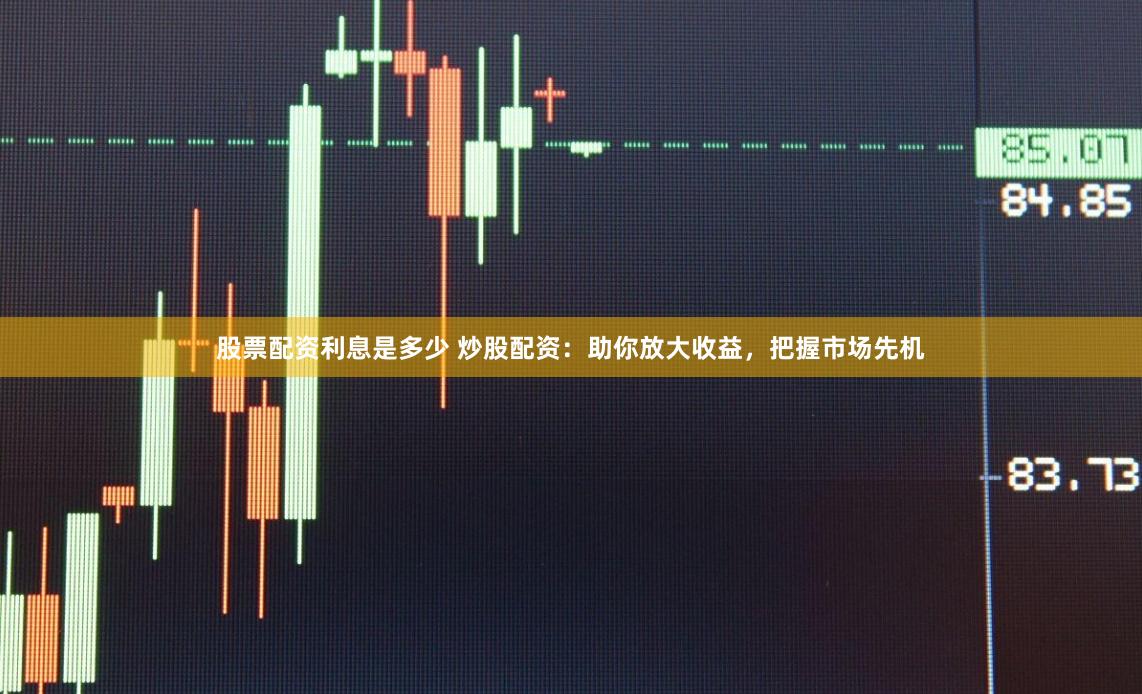 股票配资利息是多少 炒股配资：助你放大收益，把握市场先机