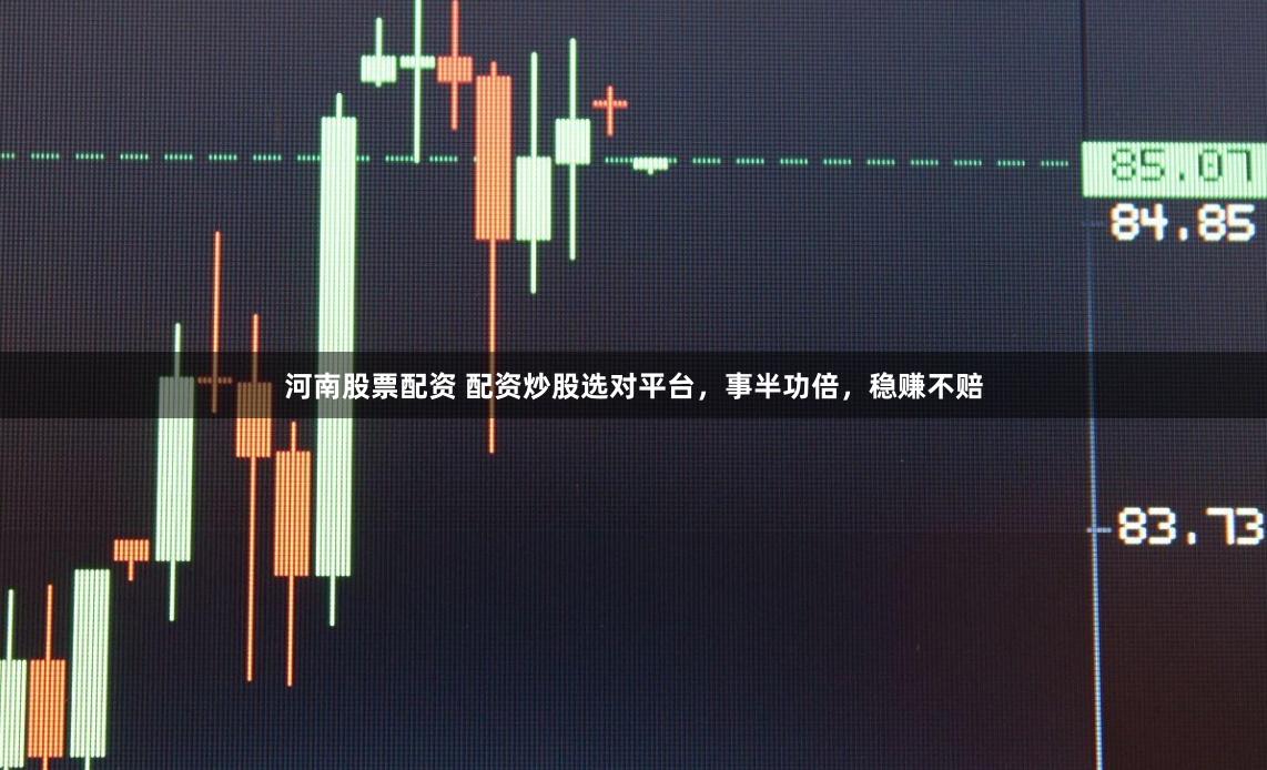 河南股票配资 配资炒股选对平台，事半功倍，稳赚不赔